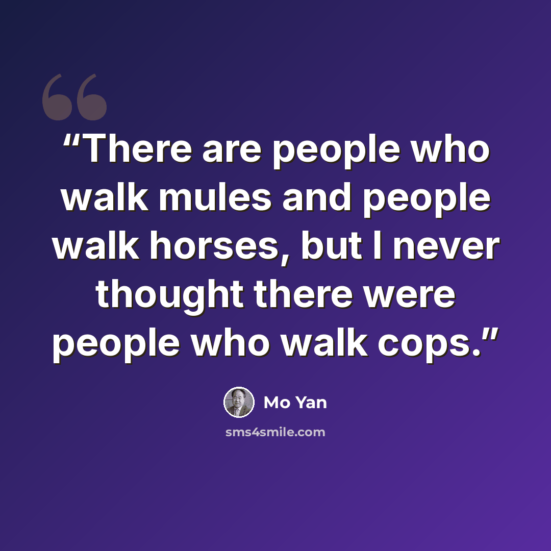 “There are people who walk mules and people walk horses, but I never thought there were people who walk cops.” quote by Mo Yan
