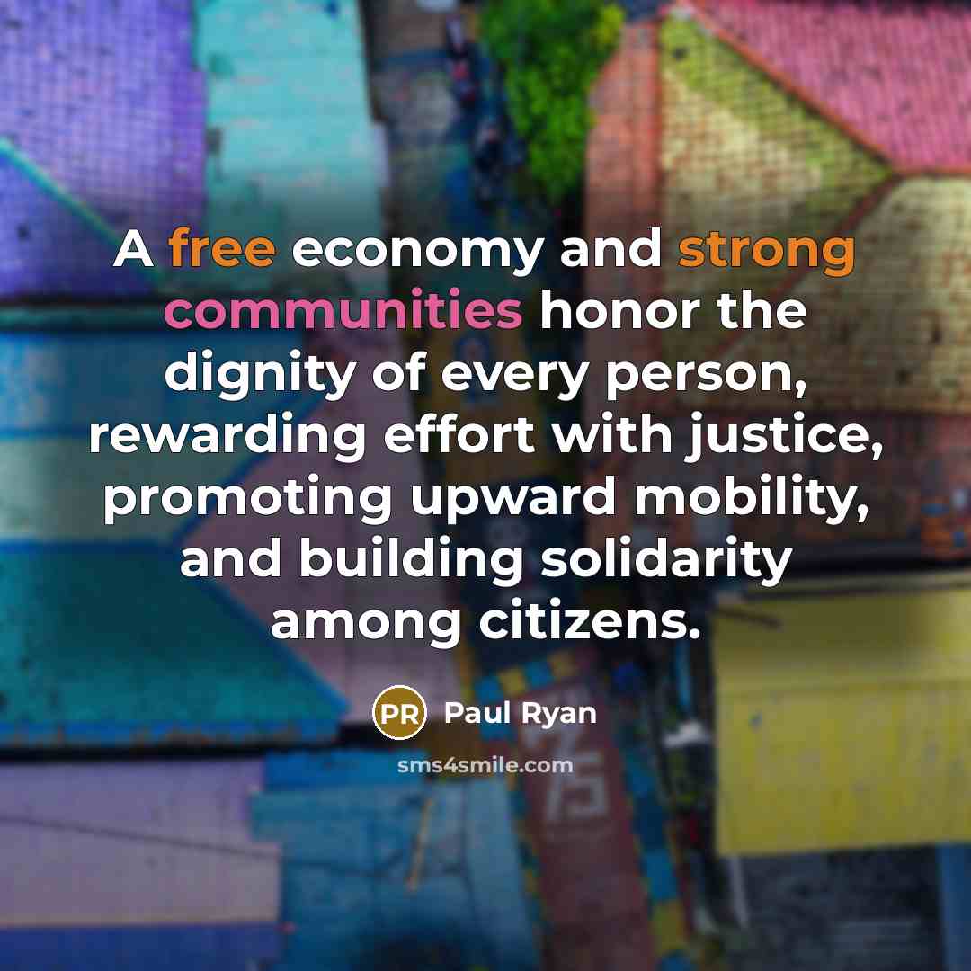 “A free economy and strong communities honor the dignity of every person, rewarding effort with justice, promoting upward mobility, and building solidarity among citizens.” quote by Paul Ryan