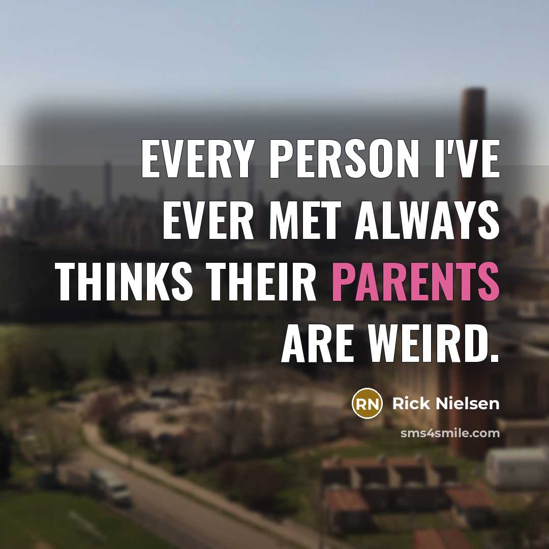 “Every person I've ever met always thinks their parents are weird.” quote by Rick Nielsen