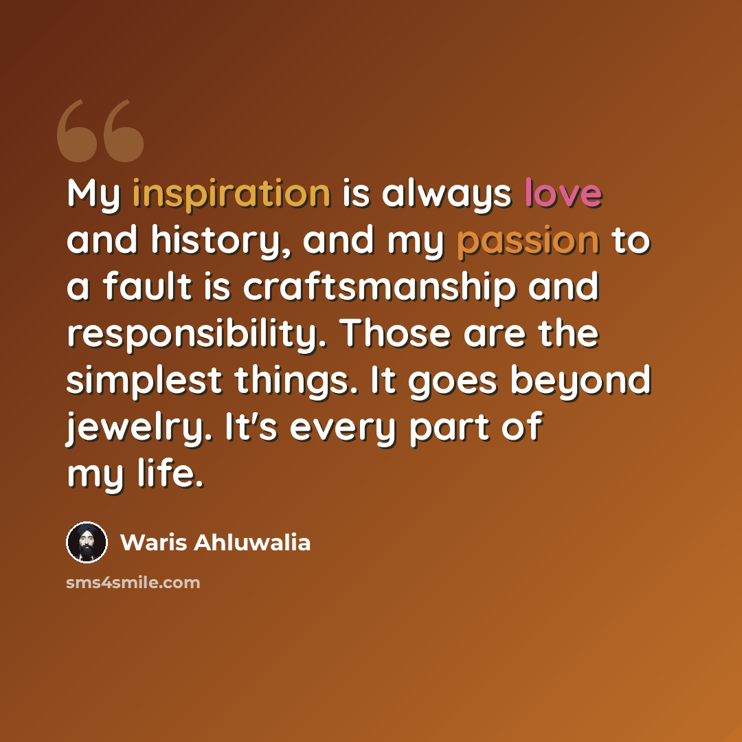 “My inspiration is always love and history, and my passion to a fault is craftsmanship and responsibility. Those are the simplest things. It goes beyond jewelry. It's every part of my life.” quote by Waris Ahluwalia