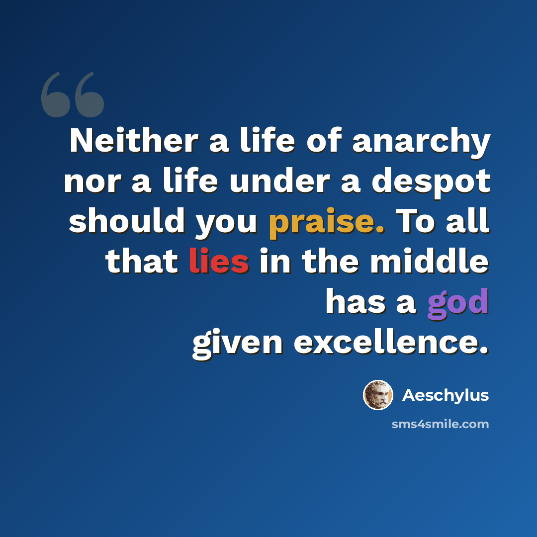 “Neither a life of anarchy nor a life under a despot should you praise. To all that lies in the middle has a god given excellence.” quote by Aeschylus