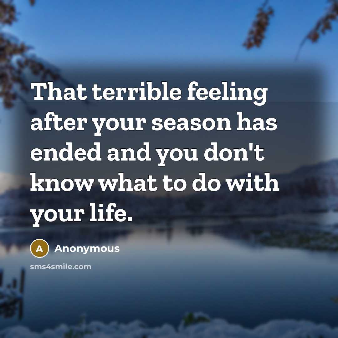 “That terrible feeling after your season has ended and you don't know what to do with your life.” quote by Anonymous
