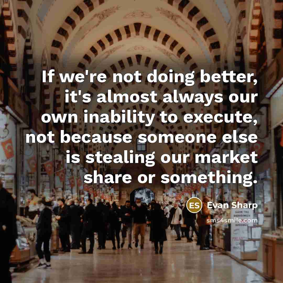 “If we're not doing better, it's almost always our own inability to execute, not because someone else is stealing our market share or something.” quote by Evan Sharp