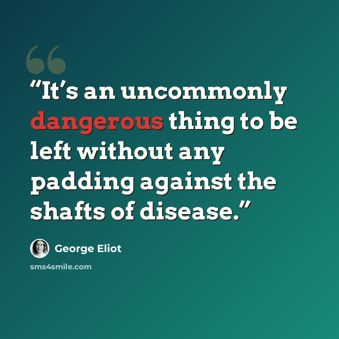 “It’s an uncommonly dangerous thing to be left without any padding against the shafts of disease.” quote by George Eliot