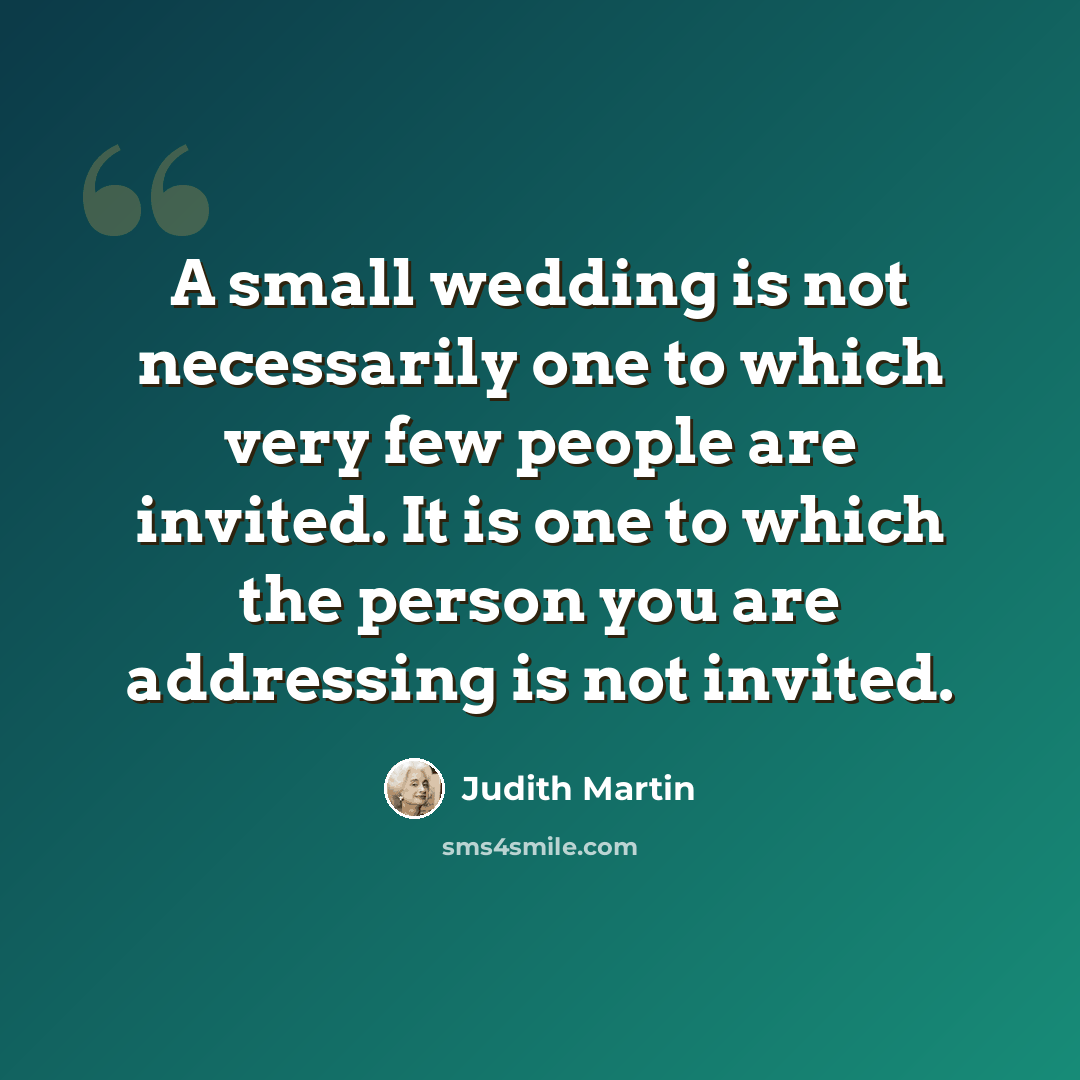 “A small wedding is not necessarily one to which very few people are invited. It is one to which the person you are addressing is not invited.” quote by Judith Martin