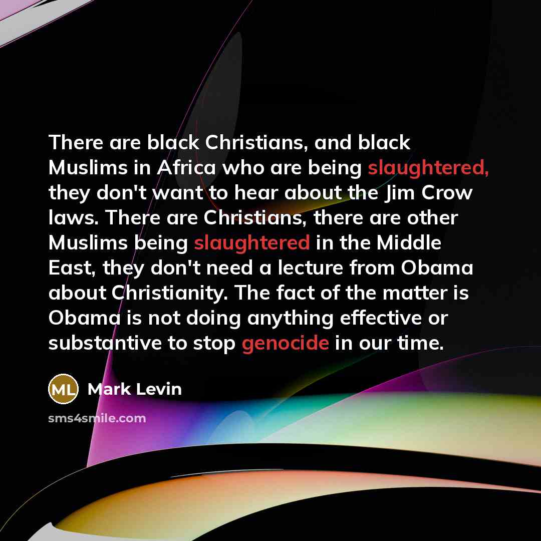 “There are black Christians, and black Muslims in Africa who are being slaughtered, they don't want to hear about the Jim Crow laws. There are Christians, there are other Muslims being slaughtered in the Middle East, they don't need a lecture from Obama about Christianity. The fact of the matter is…” quote by Mark Levin