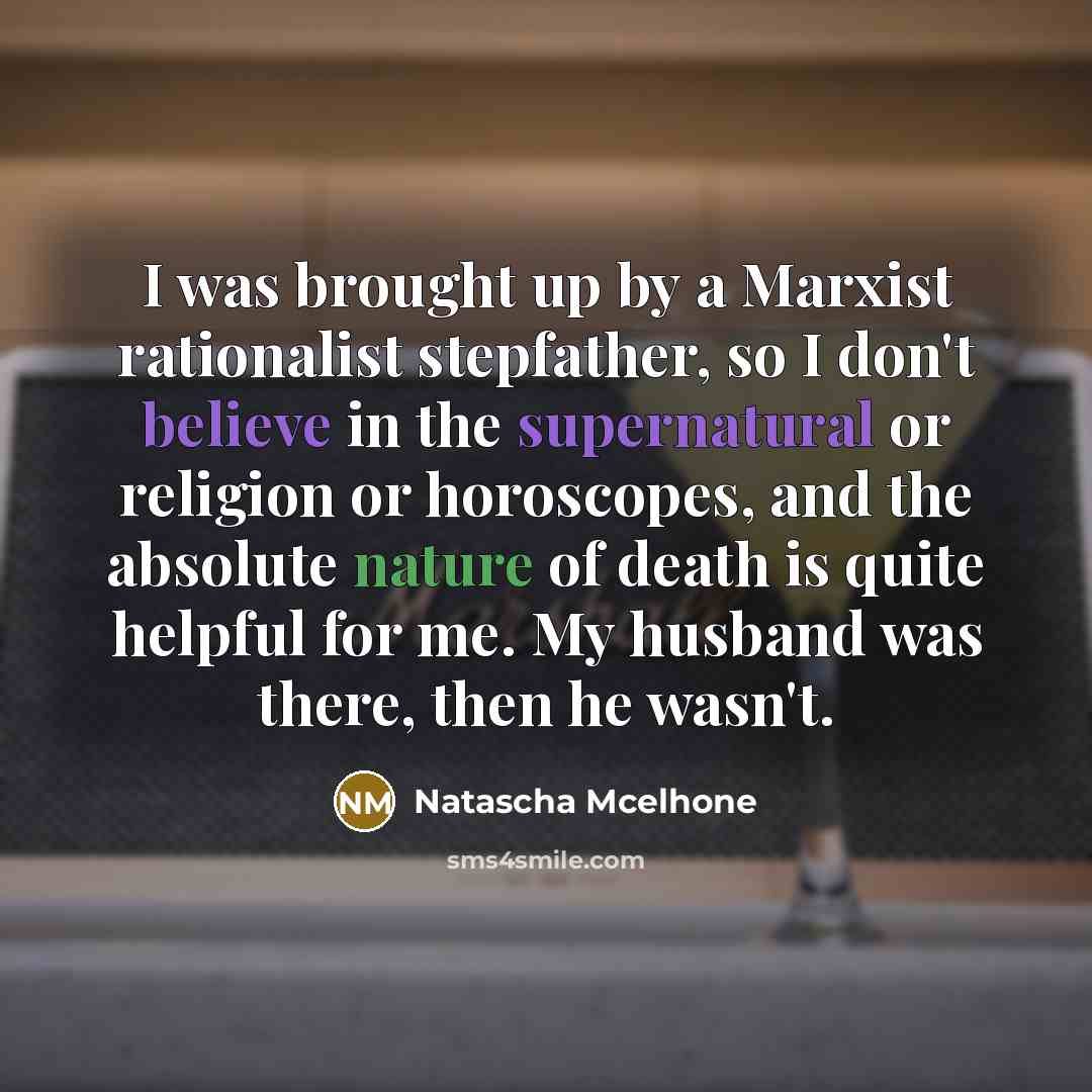 “I was brought up by a Marxist rationalist stepfather, so I don't believe in the supernatural or religion or horoscopes, and the absolute nature of death is quite helpful for me. My husband was there, then he wasn't.” quote by Natascha McElhone