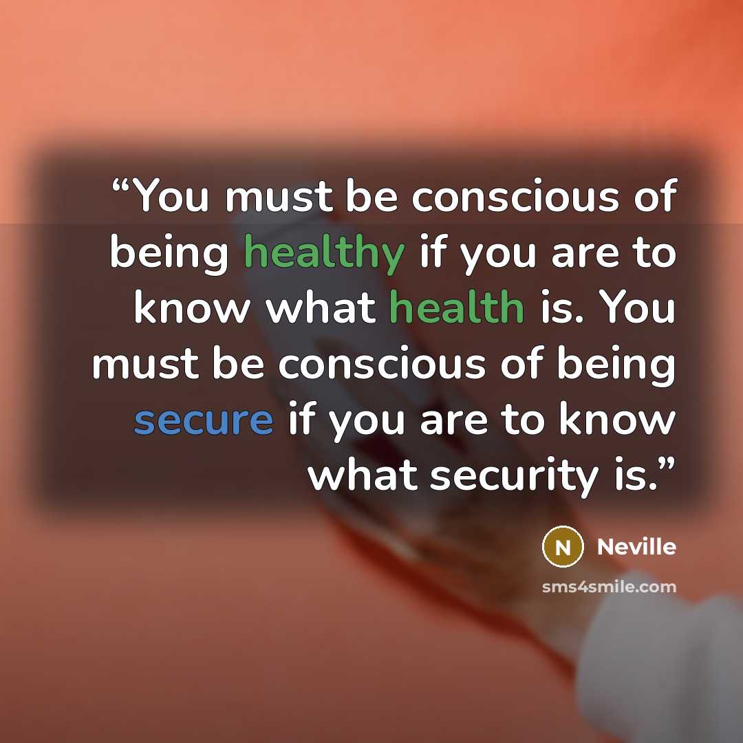 “You must be conscious of being healthy if you are to know what health is. You must be conscious of being secure if you are to know what security is.” quote by Neville