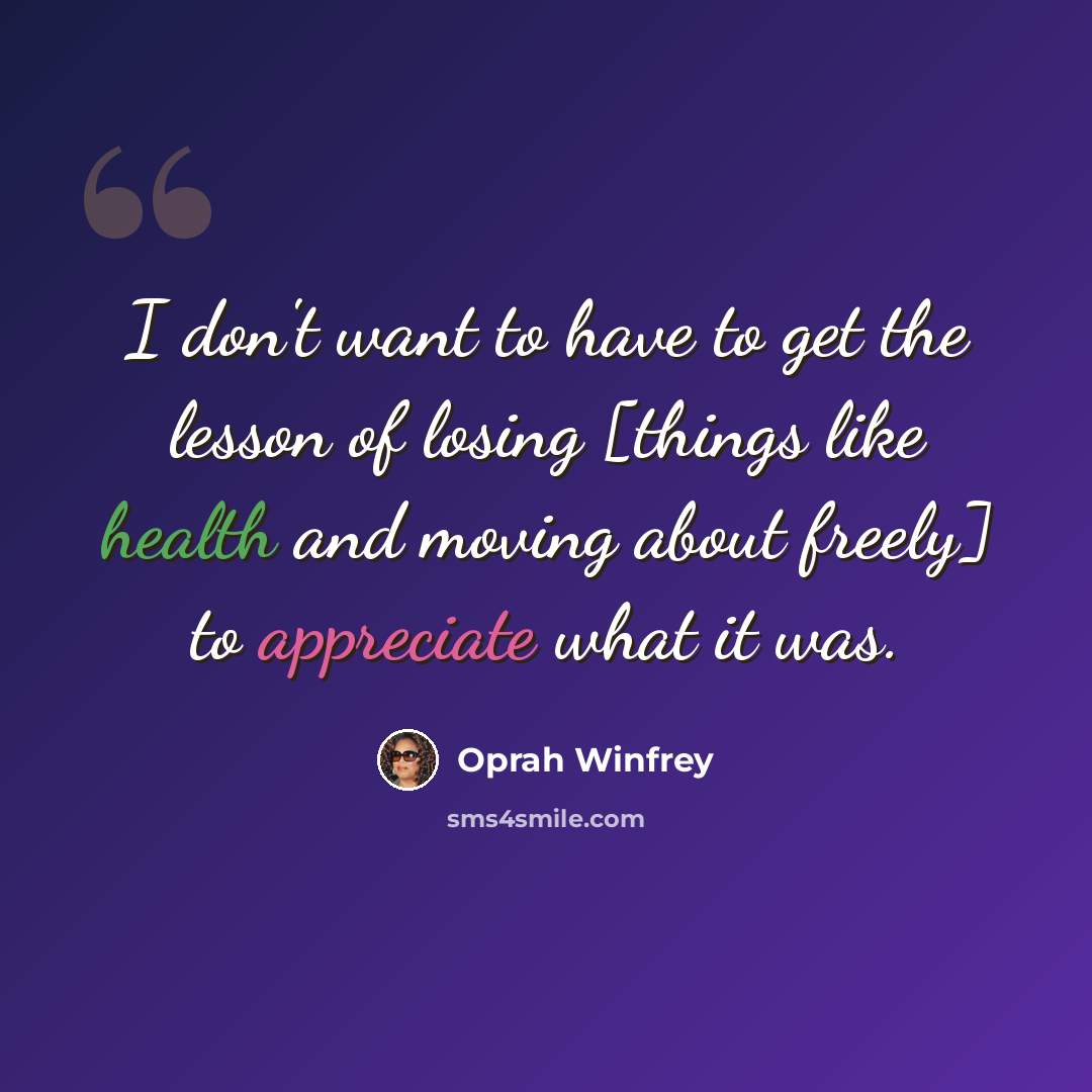 “I don't want to have to get the lesson of losing [things like health and moving about freely] to appreciate what it was.” quote by Oprah Winfrey