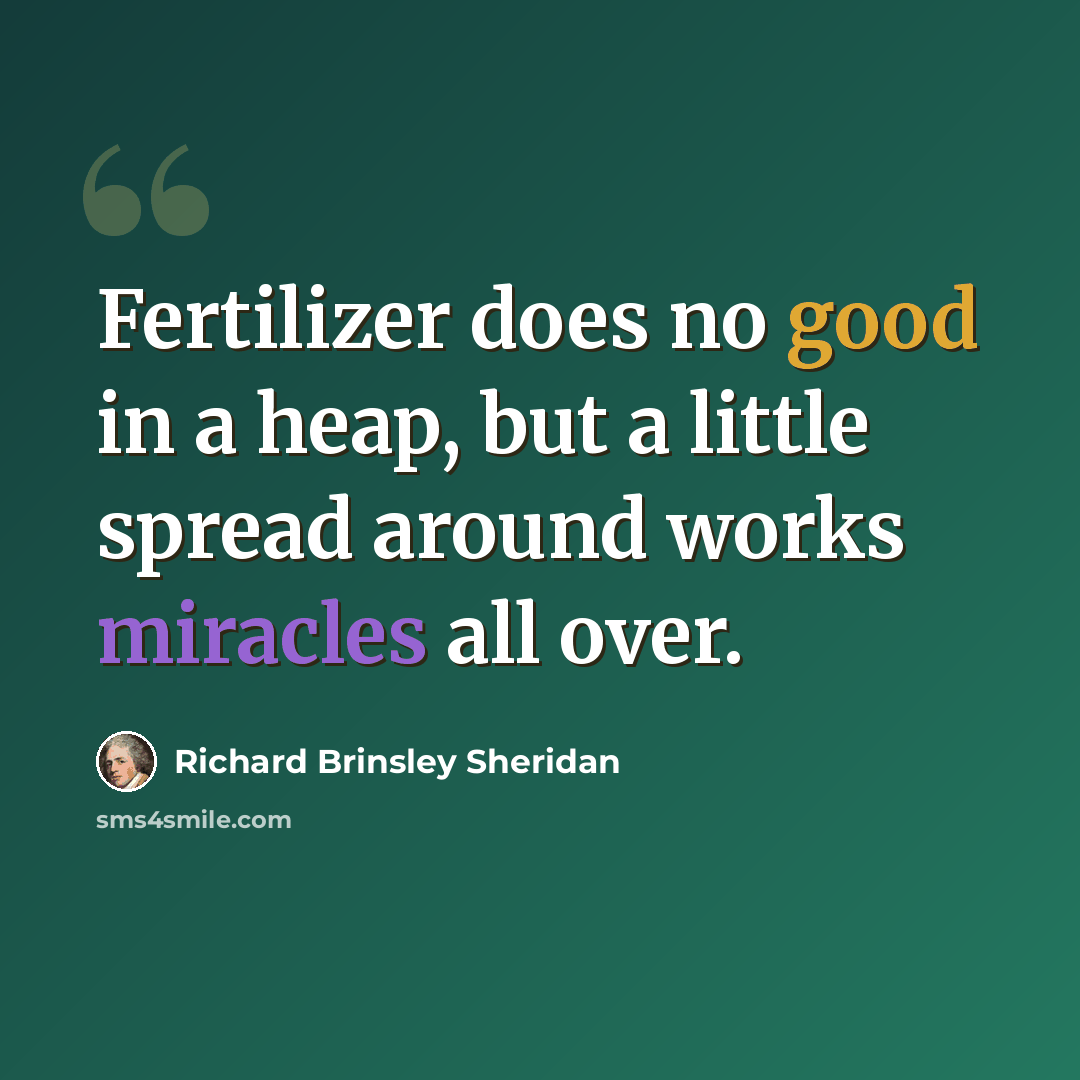 “Fertilizer does no good in a heap, but a little spread around works miracles all over.” quote by Richard Brinsley Sheridan