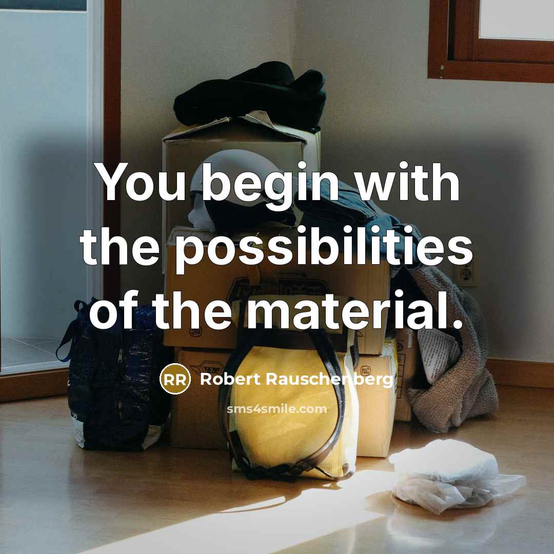 “You begin with the possibilities of the material.” quote by Robert Rauschenberg