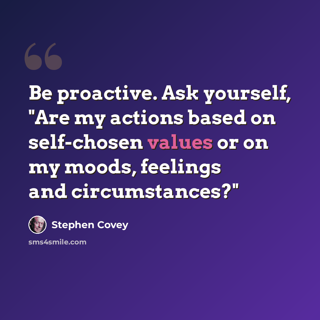 “Be proactive. Ask yourself, "Are my actions based on self-chosen values or on my moods, feelings and circumstances?"” quote by Stephen Covey