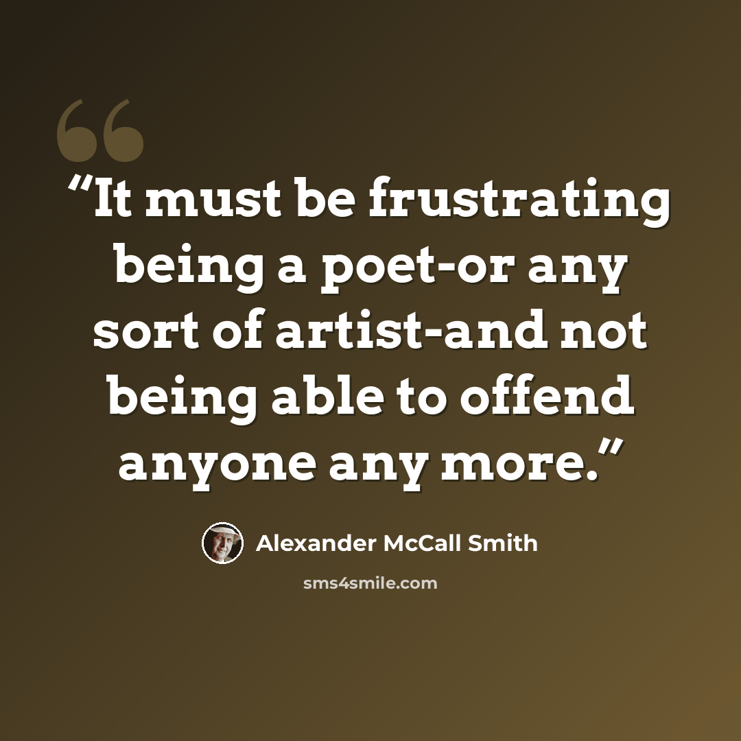 “It must be frustrating being a poet-or any sort of artist-and not being able to offend anyone any more.” quote by Alexander McCall Smith