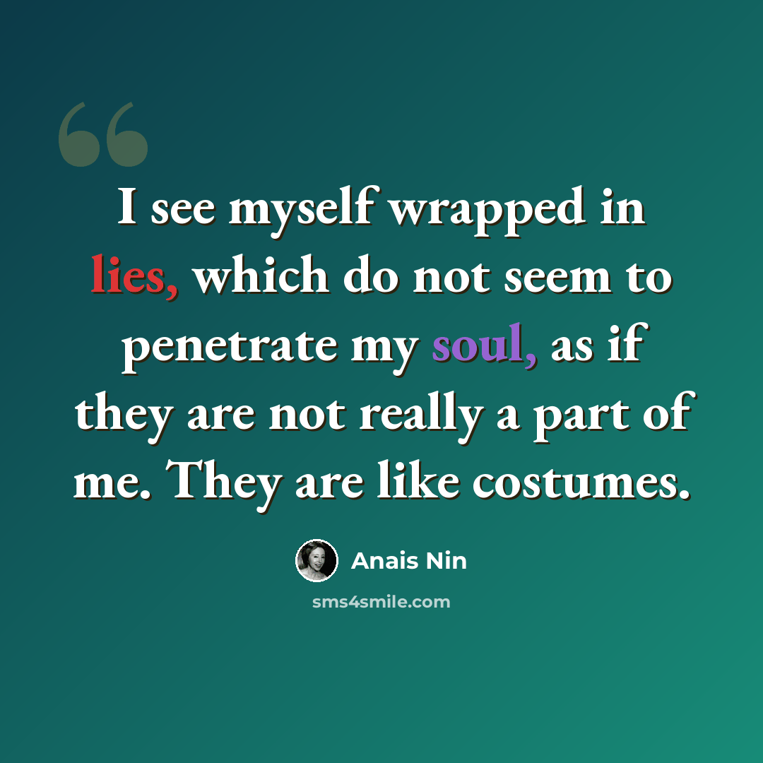 “I see myself wrapped in lies, which do not seem to penetrate my soul, as if they are not really a part of me. They are like costumes.” quote by Anais Nin
