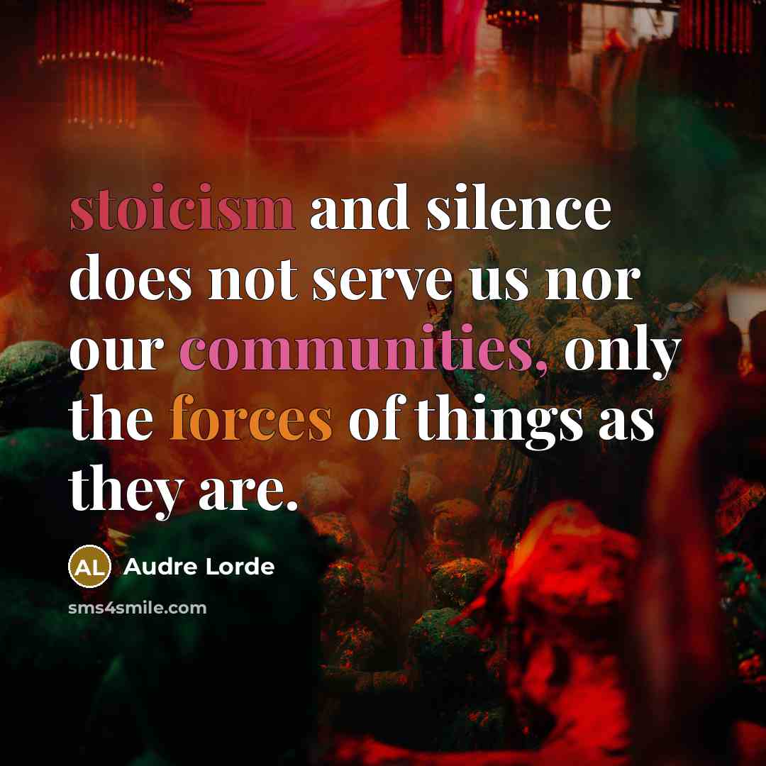 “stoicism and silence does not serve us nor our communities, only the forces of things as they are.” quote by Audre Lorde