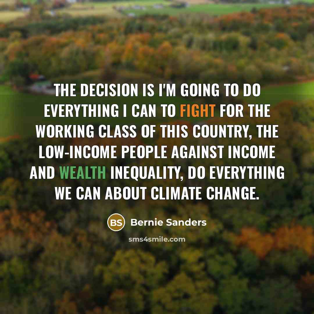 “The decision is I'm going to do everything I can to fight for the working class of this country, the low-income people against income and wealth inequality, do everything we can about climate change.” quote by Bernie Sanders