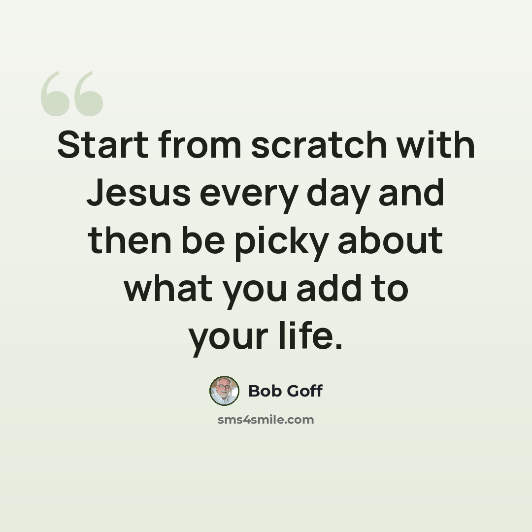“Start from scratch with Jesus every day and then be picky about what you add to your life.” quote by Bob Goff