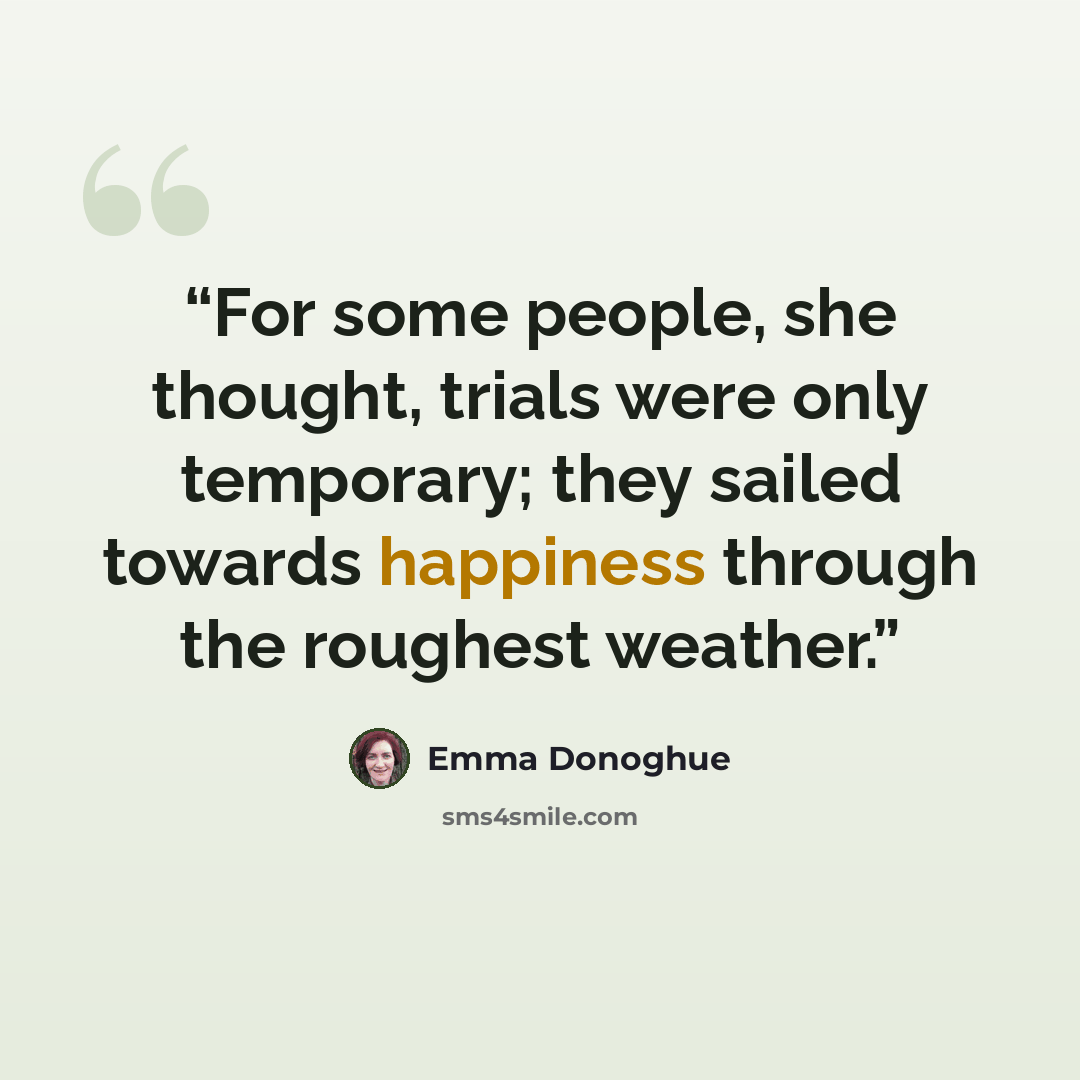 “For some people, she thought, trials were only temporary; they sailed towards happiness through the roughest weather.” quote by Emma Donoghue