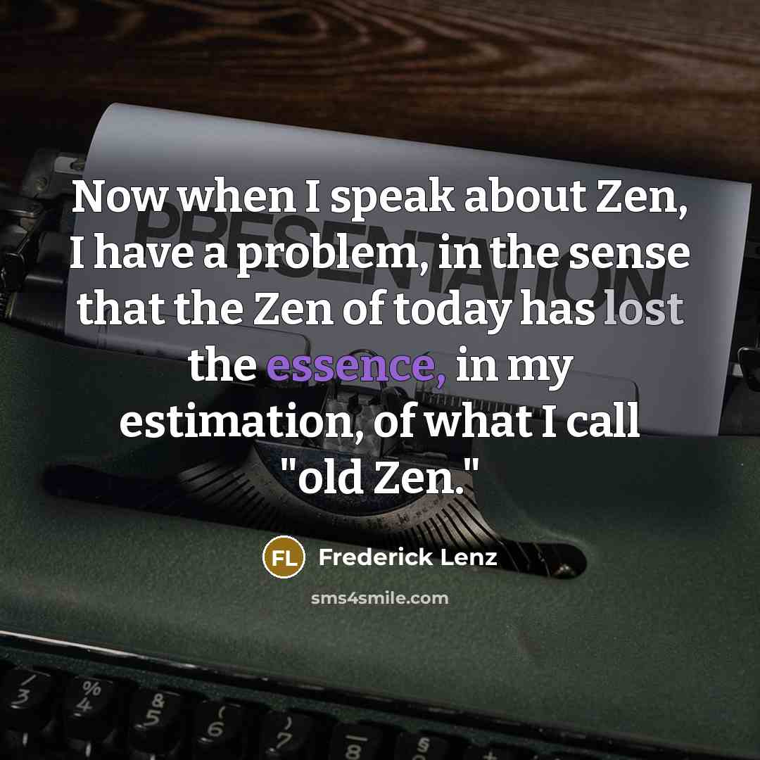 “Now when I speak about Zen, I have a problem, in the sense that the Zen of today has lost the essence, in my estimation, of what I call "old Zen."” quote by Frederick Lenz