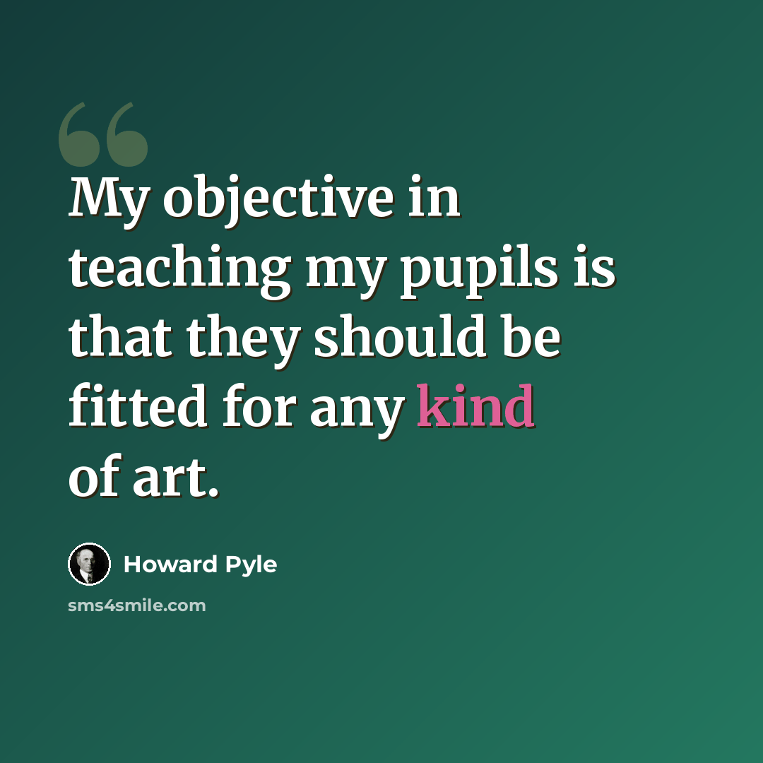 “My objective in teaching my pupils is that they should be fitted for any kind of art.” quote by Howard Pyle