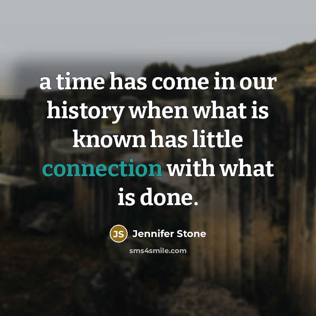“a time has come in our history when what is known has little connection with what is done.” quote by Jennifer Stone
