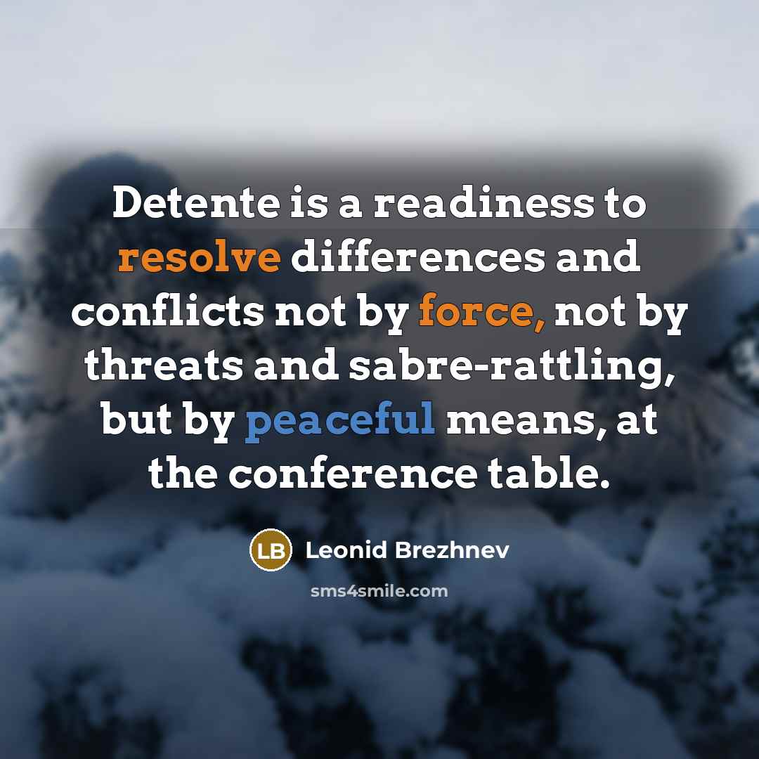 “Detente is a readiness to resolve differences and conflicts not by force, not by threats and sabre-rattling, but by peaceful means, at the conference table.” quote by Leonid Brezhnev