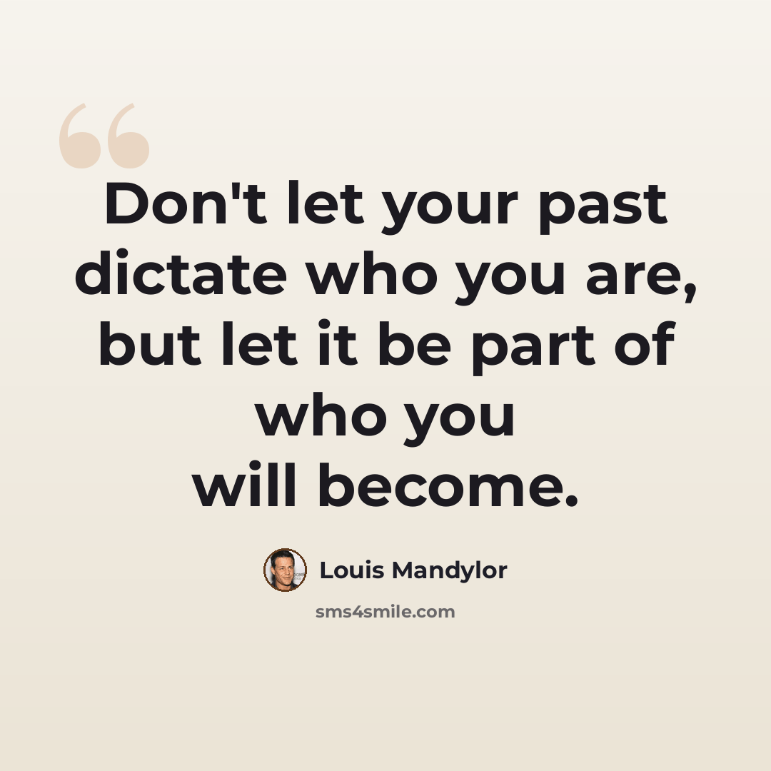 “Don't let your past dictate who you are, but let it be part of who you will become.” quote by Louis Mandylor