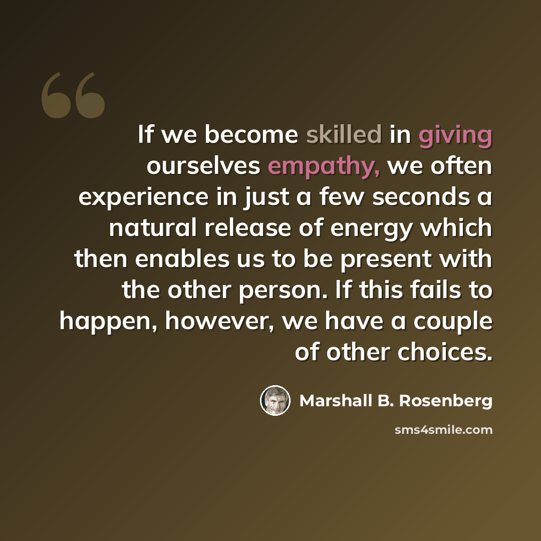 “If we become skilled in giving ourselves empathy, we often experience in just a few seconds a natural release of energy which then enables us to be present with the other person. If this fails to happen, however, we have a couple of other choices.” quote by Marshall B. Rosenberg
