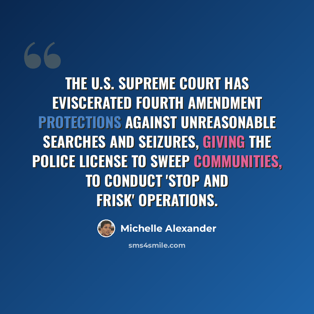 “The U.S. Supreme Court has eviscerated Fourth Amendment protections against unreasonable searches and seizures, giving the police license to sweep communities, to conduct 'stop and frisk' operations.” quote by Michelle Alexander