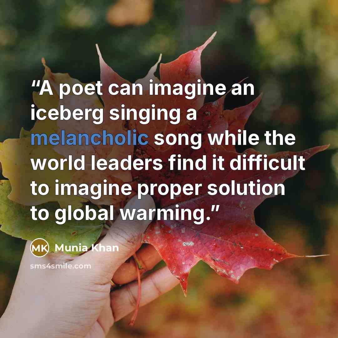 “A poet can imagine an iceberg singing a melancholic song while the world leaders find it difficult to imagine proper solution to global warming.” quote by Munia Khan