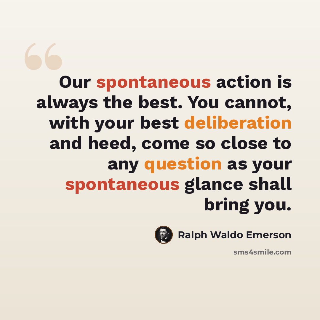 “Our spontaneous action is always the best. You cannot, with your best deliberation and heed, come so close to any question as your spontaneous glance shall bring you.” quote by Ralph Waldo Emerson