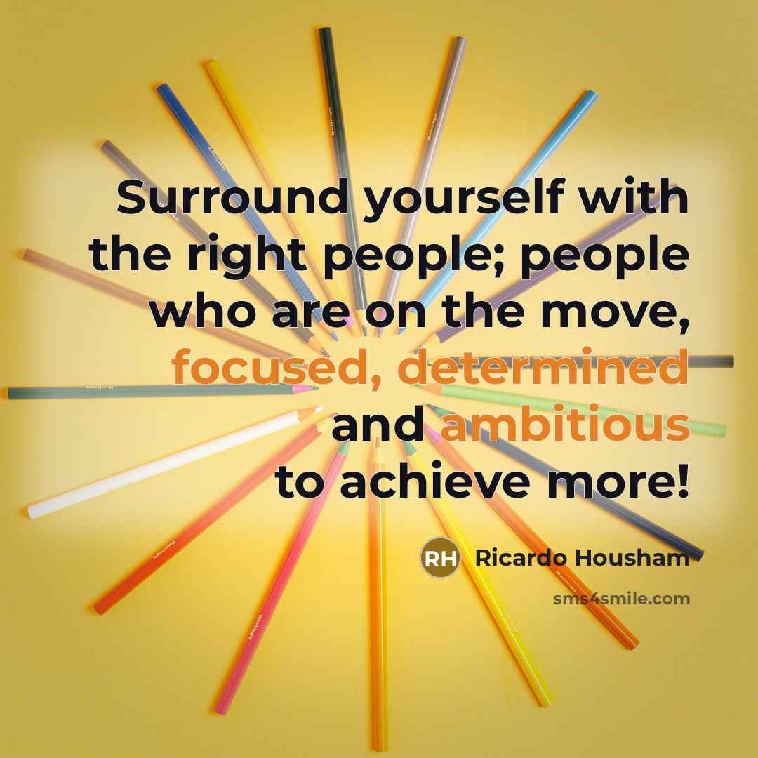 “Surround yourself with the right people; people who are on the move, focused, determined and ambitious to achieve more!” quote by Ricardo Housham