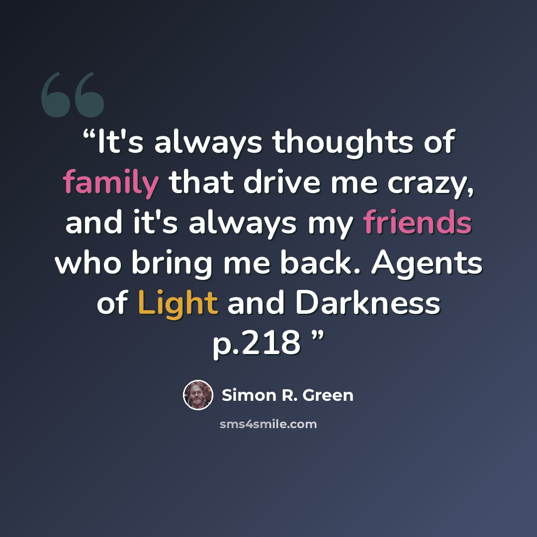 “It's always thoughts of family that drive me crazy, and it's always my friends who bring me back. Agents of Light and Darkness p.218” quote by Simon R. Green