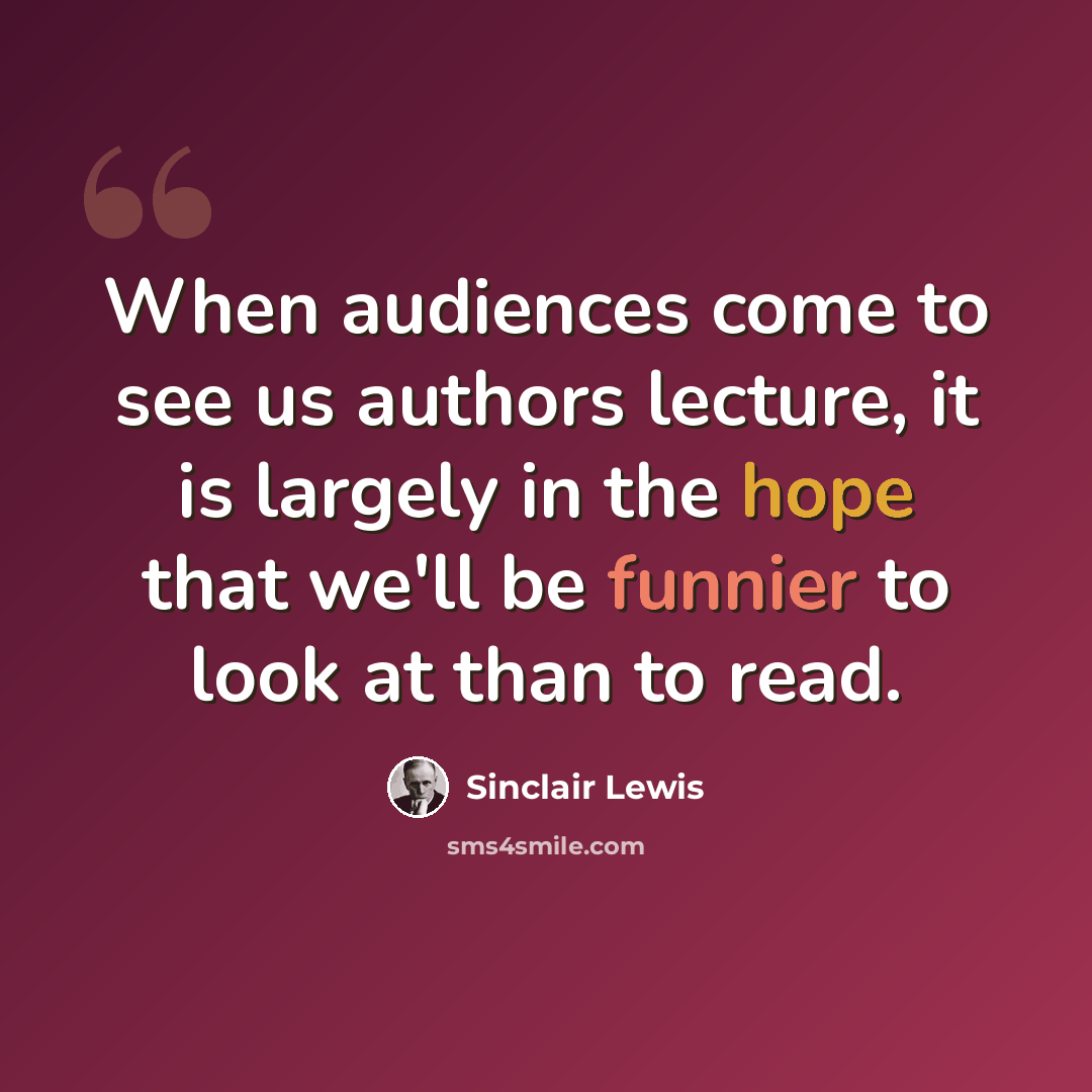 “When audiences come to see us authors lecture, it is largely in the hope that we'll be funnier to look at than to read.” quote by Sinclair Lewis