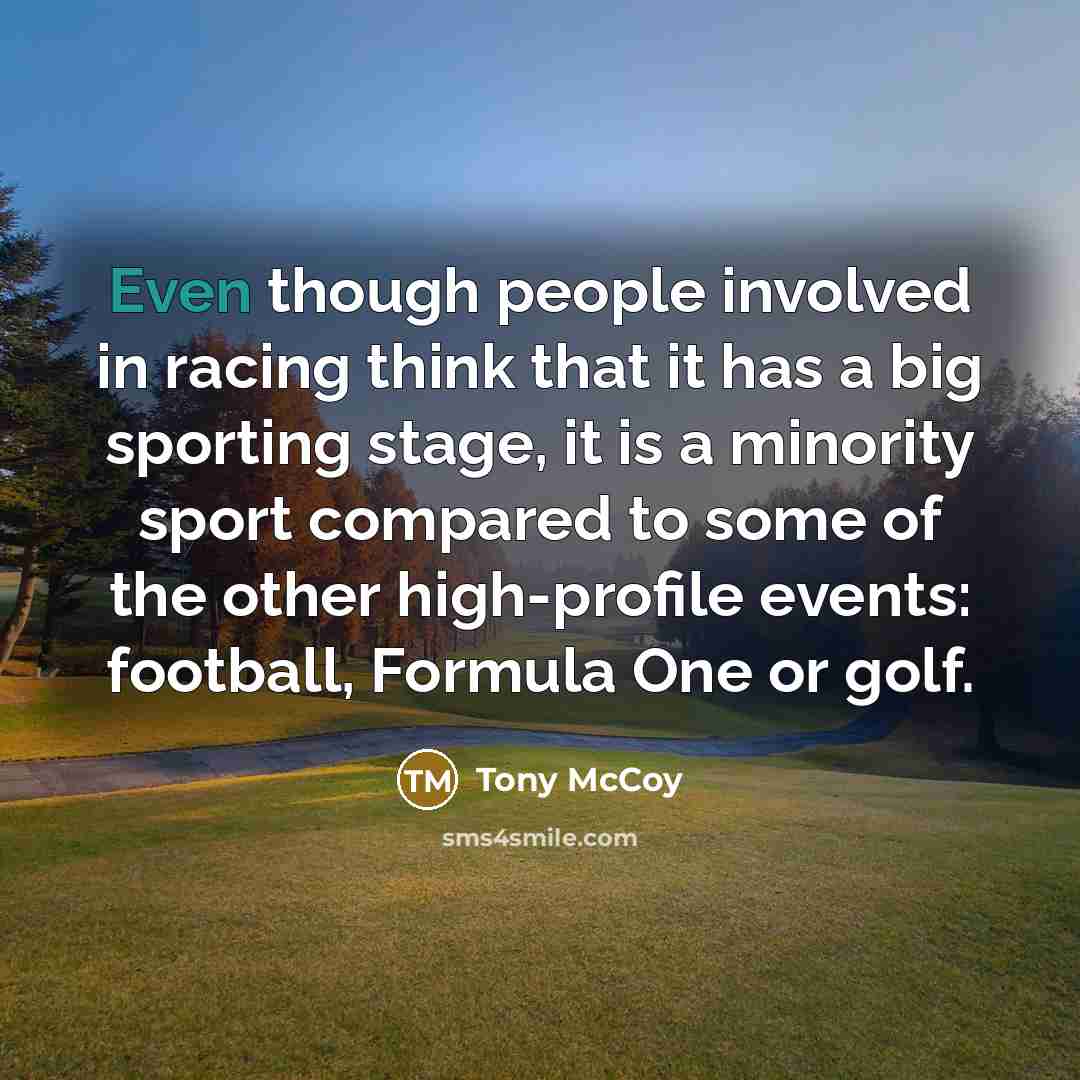 “Even though people involved in racing think that it has a big sporting stage, it is a minority sport compared to some of the other high-profile events: football, Formula One or golf.” quote by Tony McCoy