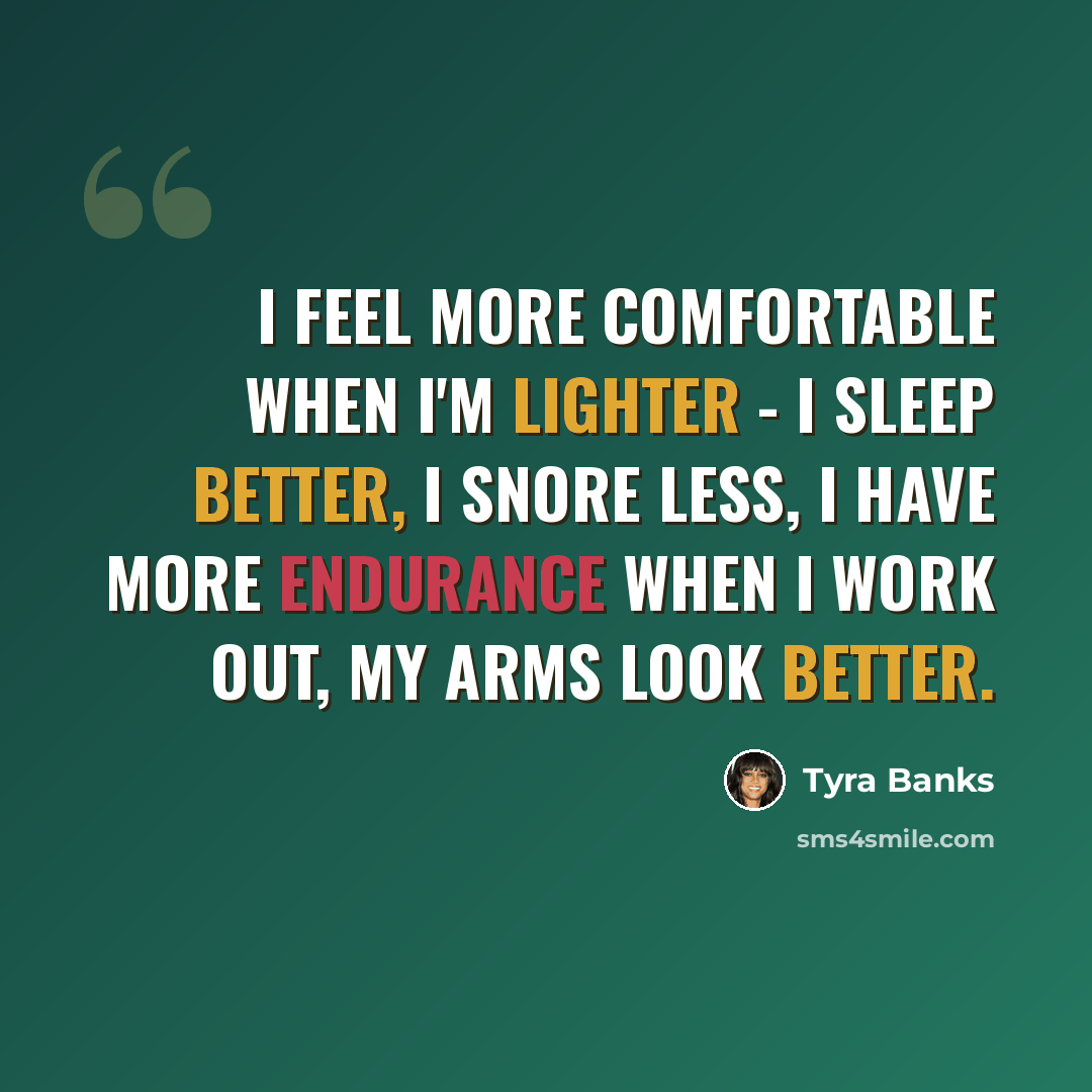 “I feel more comfortable when I'm lighter - I sleep better, I snore less, I have more endurance when I work out, my arms look better.” quote by Tyra Banks