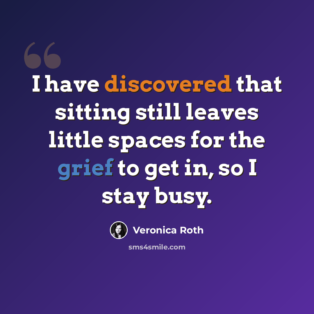 “I have discovered that sitting still leaves little spaces for the grief to get in, so I stay busy.” quote by Veronica Roth