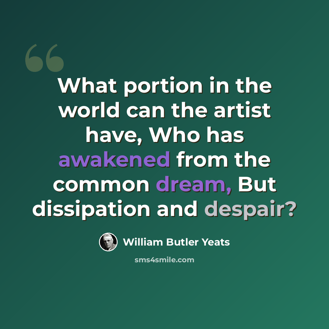 “What portion in the world can the artist have, Who has awakened from the common dream, But dissipation and despair?” quote by William Butler Yeats