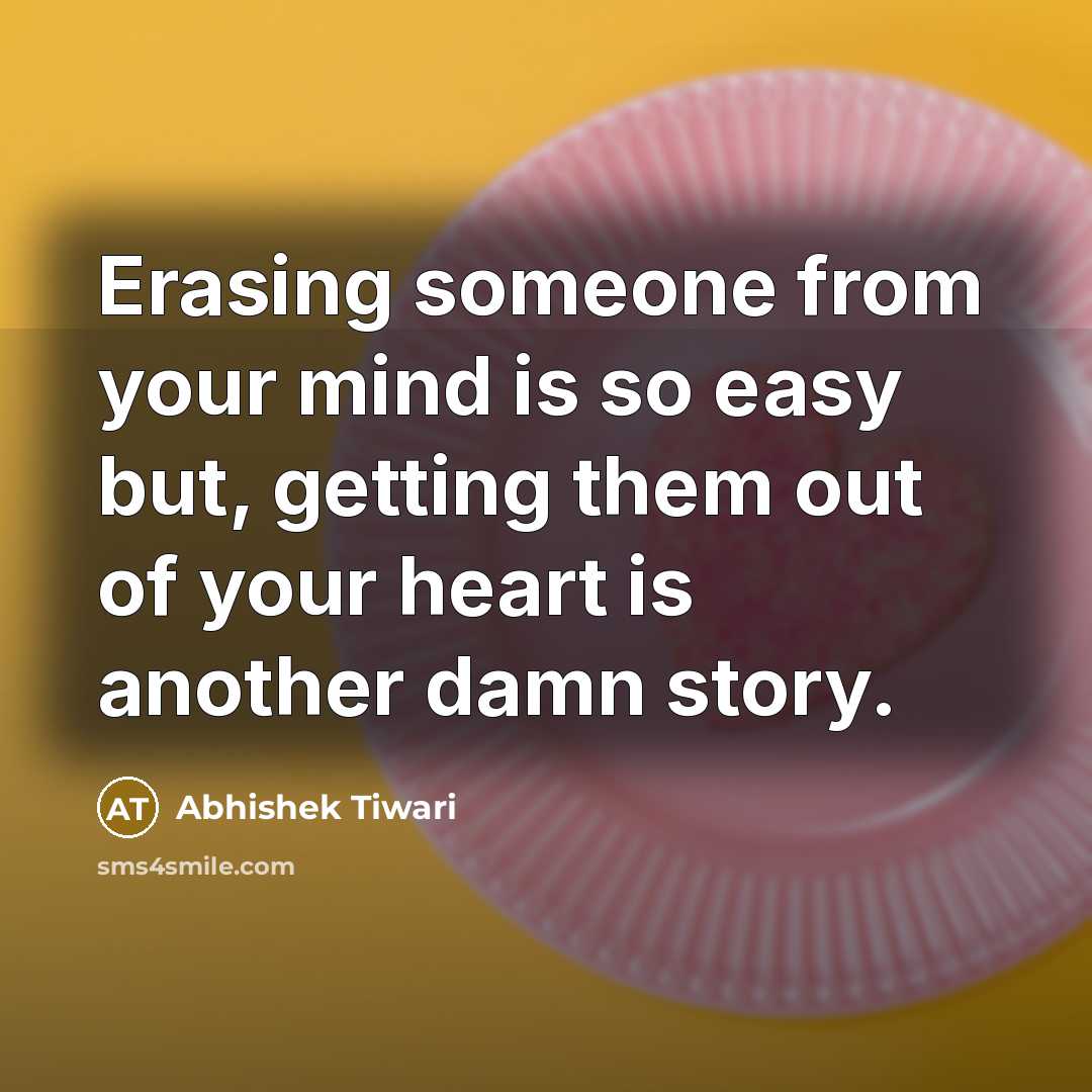 “Erasing someone from your mind is so easy but, getting them out of your heart is another damn story.” quote by Abhishek Tiwari