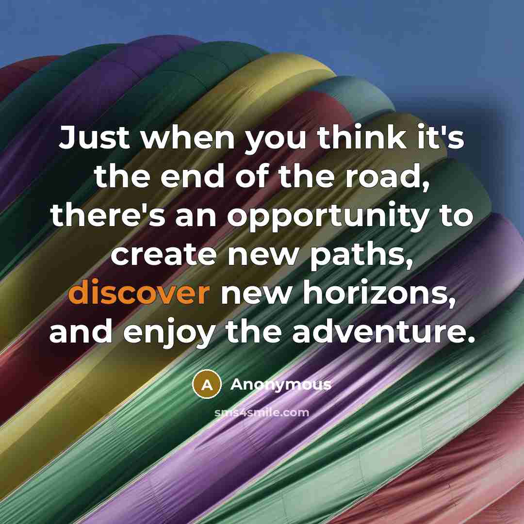 “Just when you think it's the end of the road, there's an opportunity to create new paths, discover new horizons, and enjoy the adventure.” quote by Anonymous