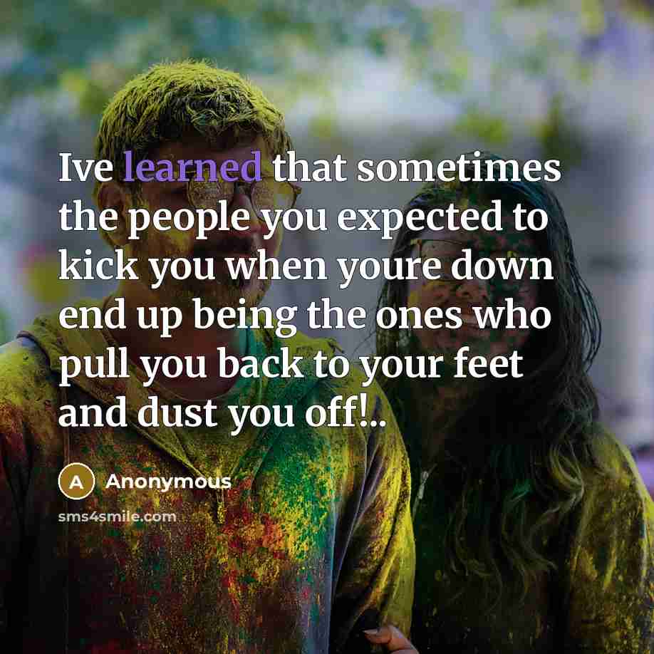 “Ive learned that sometimes the people you expected to kick you when youre down end up being the ones who pull you back to your feet and dust you off!..” quote by Anonymous