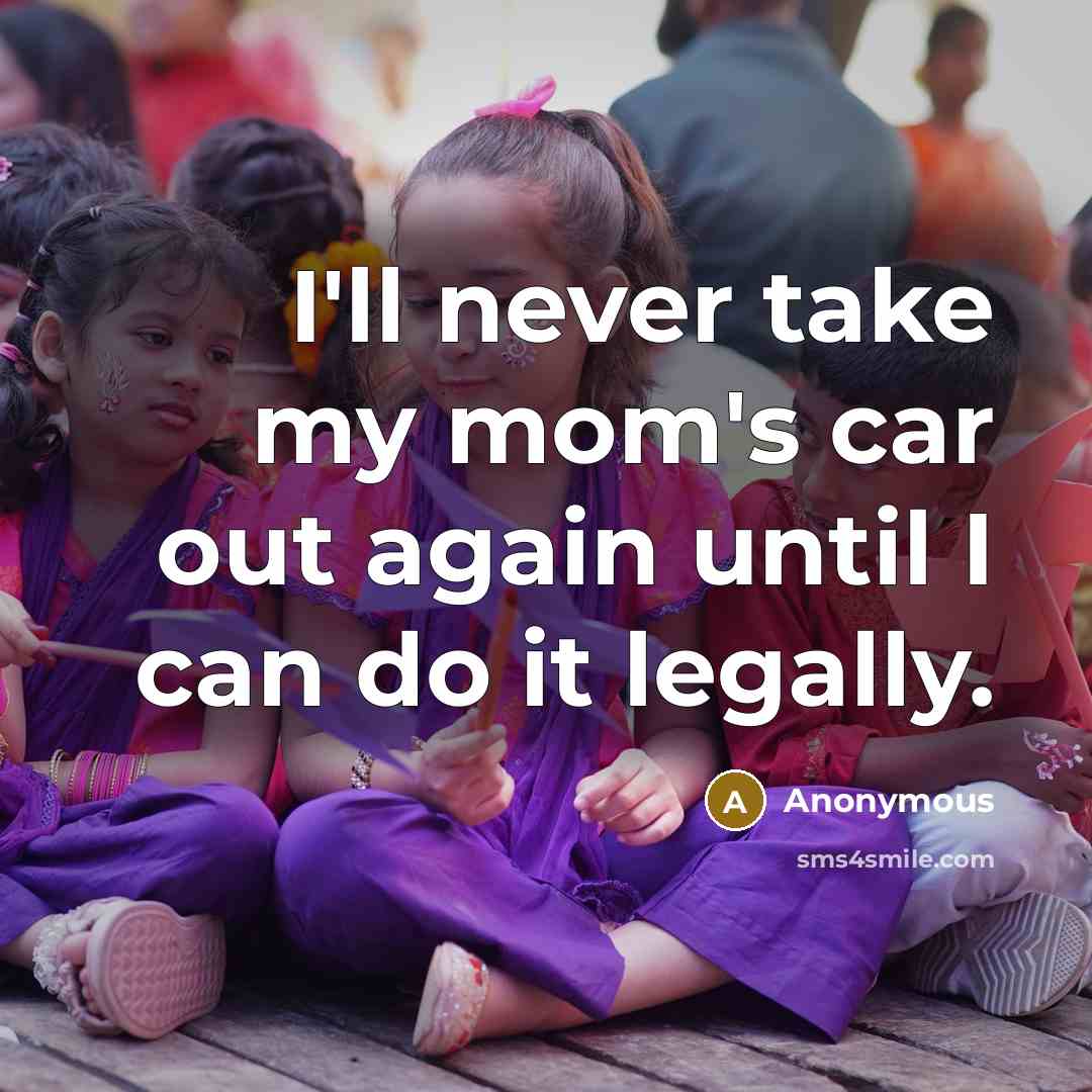 “I'll never take my mom's car out again until I can do it legally.” quote by Anonymous