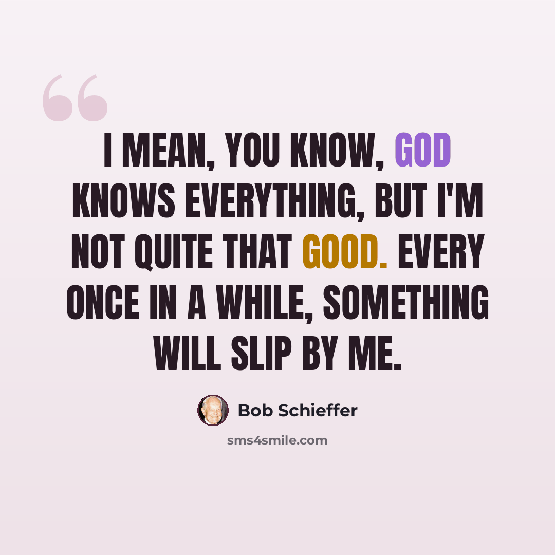 “I mean, you know, God knows everything, but I'm not quite that good. Every once in a while, something will slip by me.” quote by Bob Schieffer
