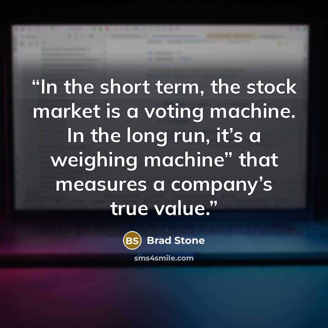 “In the short term, the stock market is a voting machine. In the long run, it’s a weighing machine” that measures a company’s true value.” quote by Brad Stone