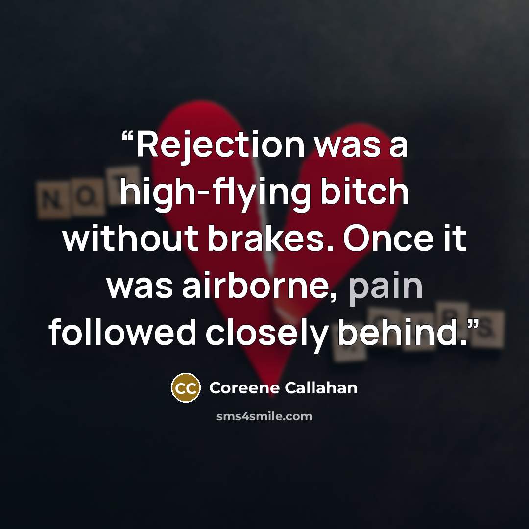 “Rejection was a high-flying bitch without brakes. Once it was airborne, pain followed closely behind.” quote by Coreene Callahan