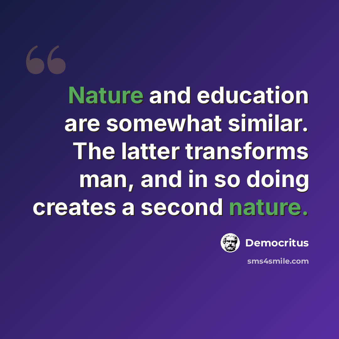 “Nature and education are somewhat similar. The latter transforms man, and in so doing creates a second nature.” quote by Democritus