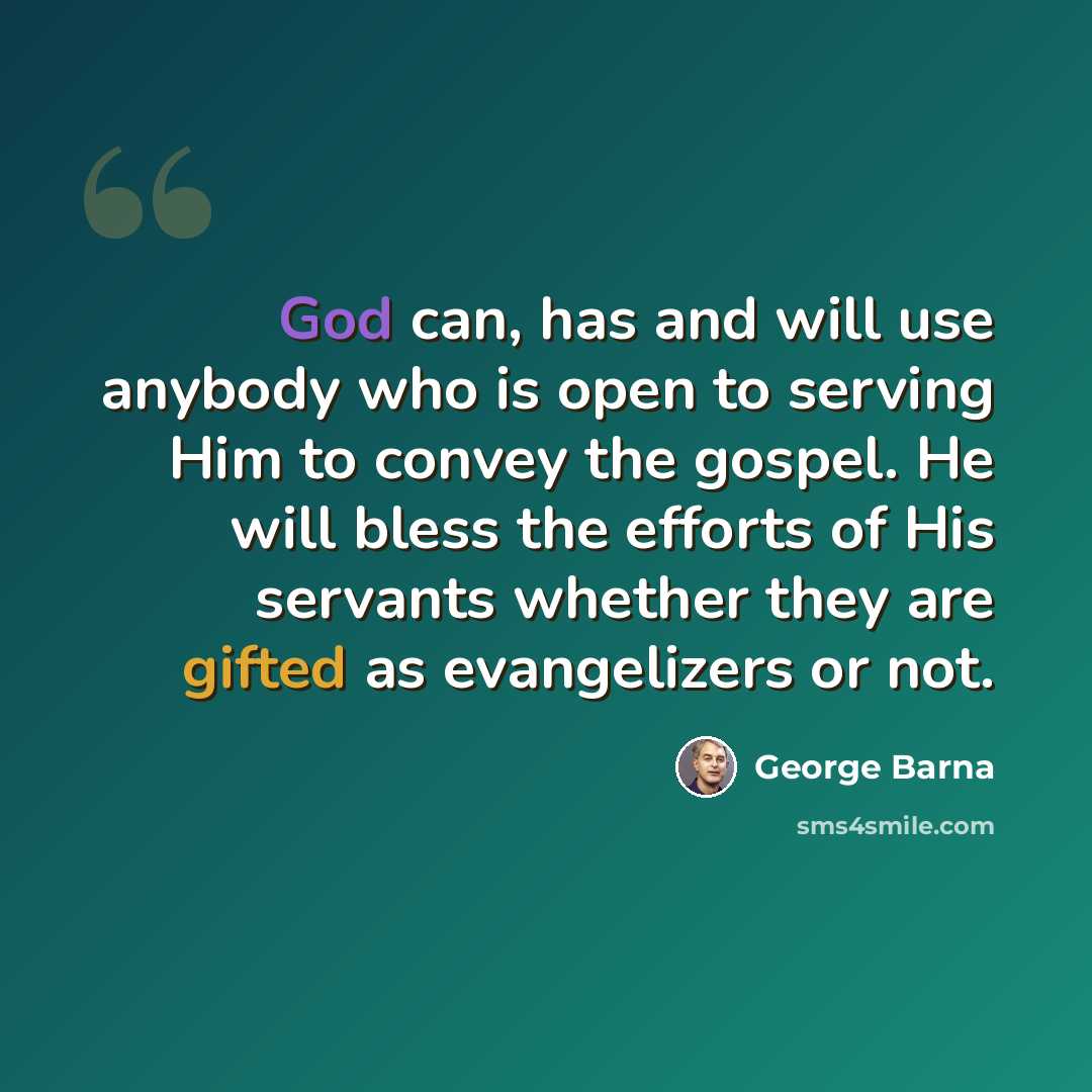 “God can, has and will use anybody who is open to serving Him to convey the gospel. He will bless the efforts of His servants whether they are gifted as evangelizers or not.” quote by George Barna