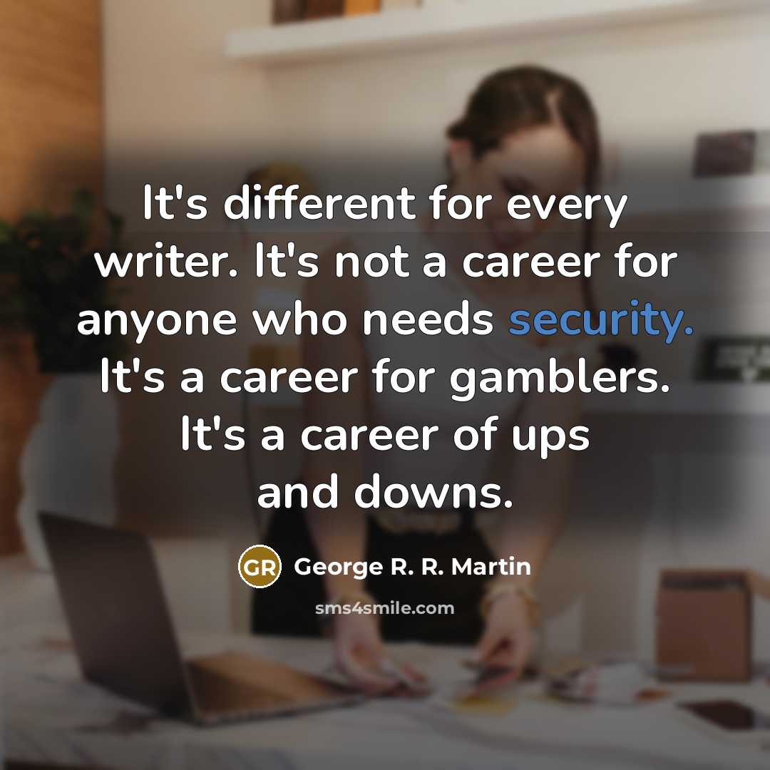 “It's different for every writer. It's not a career for anyone who needs security. It's a career for gamblers. It's a career of ups and downs.” quote by George R. R. Martin