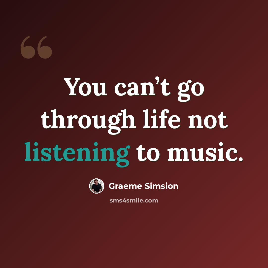 “You can’t go through life not listening to music.” quote by Graeme Simsion
