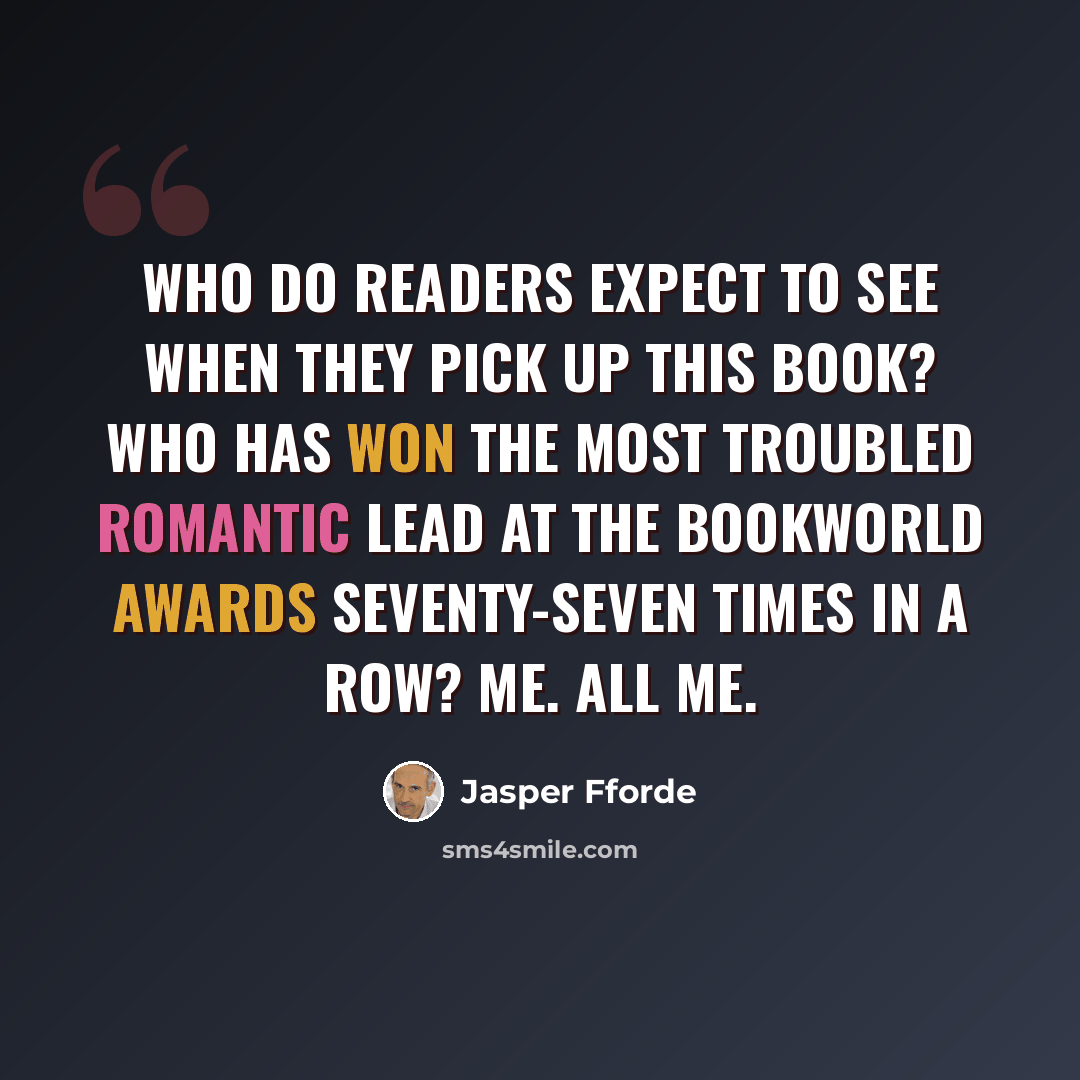 “Who do readers expect to see when they pick up this book? Who has won the Most Troubled Romantic Lead at the BookWorld Awards seventy-seven times in a row? Me. All me.” quote by Jasper Fforde